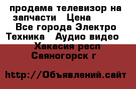 продама телевизор на запчасти › Цена ­ 500 - Все города Электро-Техника » Аудио-видео   . Хакасия респ.,Саяногорск г.